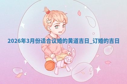 2026年3月份适合议婚的黄道吉日_订婚的吉日