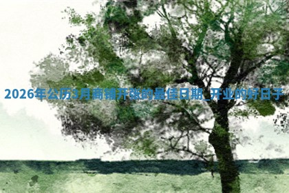 2026年公历3月商铺开张的最佳日期,开业的好日子