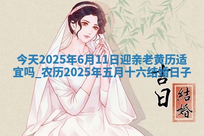 今天2025年6月11日迎亲老黄历适宜吗,农历2025年五月十六结婚日子