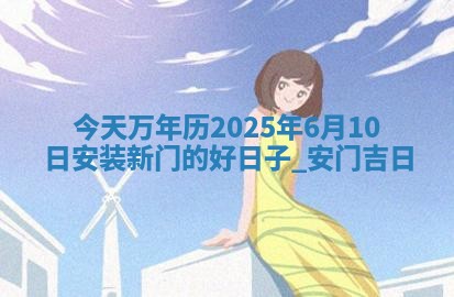 今天万年历2025年6月10日安装新门的好日子,安门吉日