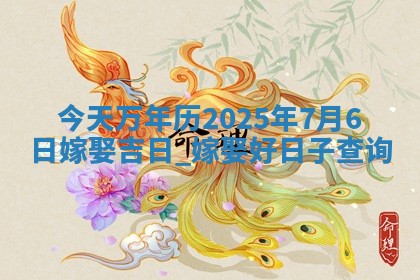 今天万年历2025年7月6日嫁娶吉日,嫁娶好日子查询