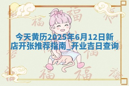 今天黄历2025年6月12日新店开张推荐指南,开业吉日查询