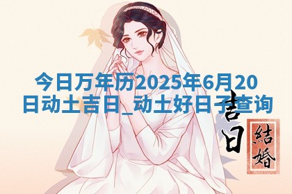 今日万年历2025年6月20日动土吉日,动土好日子查询