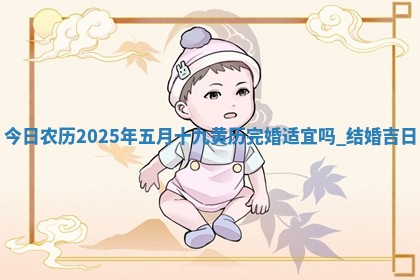 今日农历2025年五月十九黄历完婚适宜吗,结婚吉日