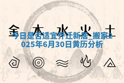 今日是否适宜乔迁新居,搬家2025年6月30日黄历分析