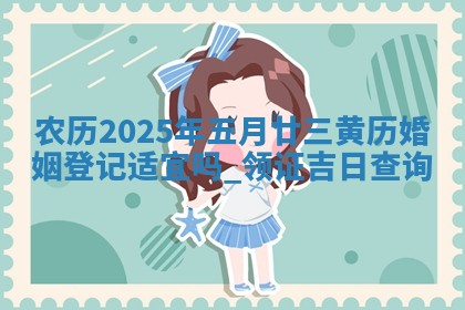 农历2025年五月廿三黄历婚姻登记适宜吗,领证吉日查询