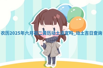 农历2025年六月初二黄历动土适宜吗,动土吉日查询